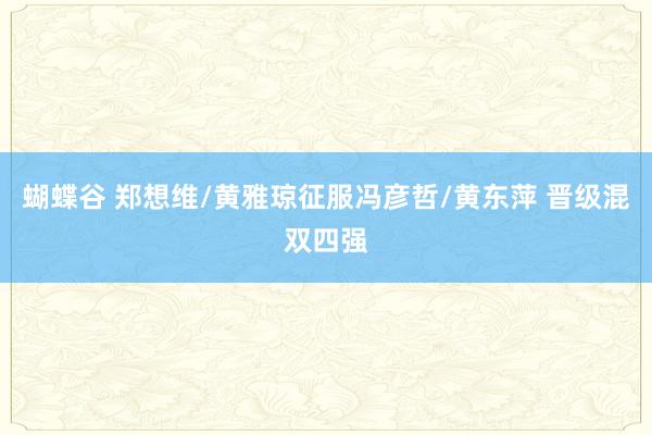 蝴蝶谷 郑想维/黄雅琼征服冯彦哲/黄东萍 晋级混双四强
