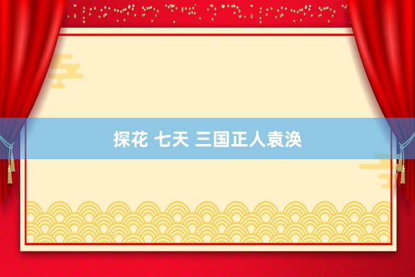 探花 七天 三国正人袁涣