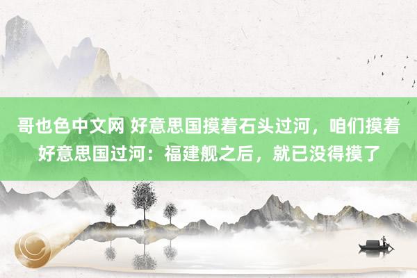 哥也色中文网 好意思国摸着石头过河，咱们摸着好意思国过河：福建舰之后，就已没得摸了