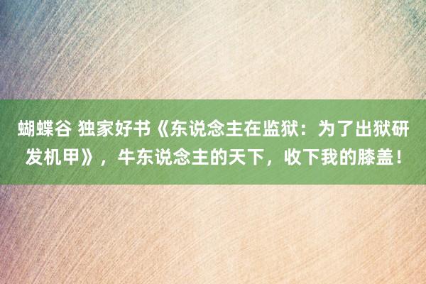 蝴蝶谷 独家好书《东说念主在监狱：为了出狱研发机甲》，牛东说念主的天下，收下我的膝盖！