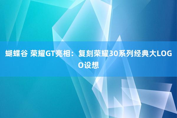 蝴蝶谷 荣耀GT亮相：复刻荣耀30系列经典大LOGO设想