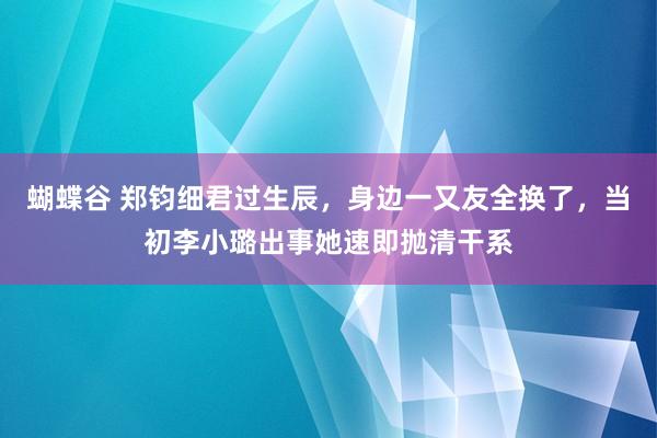 蝴蝶谷 郑钧细君过生辰，身边一又友全换了，当初李小璐出事她速即抛清干系
