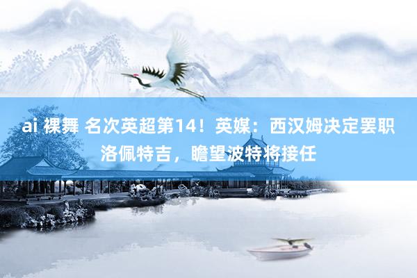 ai 裸舞 名次英超第14！英媒：西汉姆决定罢职洛佩特吉，瞻望波特将接任