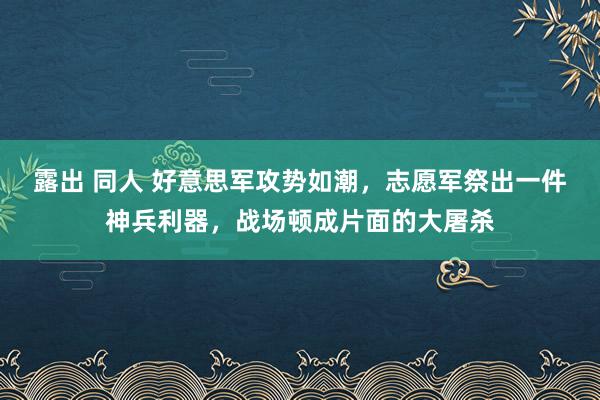 露出 同人 好意思军攻势如潮，志愿军祭出一件神兵利器，战场顿成片面的大屠杀