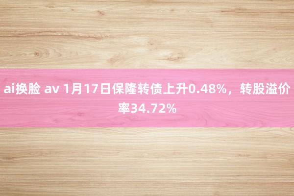 ai换脸 av 1月17日保隆转债上升0.48%，转股溢价率34.72%