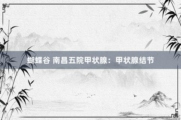 蝴蝶谷 南昌五院甲状腺：甲状腺结节