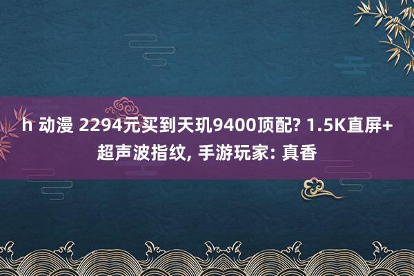 h 动漫 2294元买到天玑9400顶配? 1.5K直屏+超声波指纹， 手游玩家: 真香