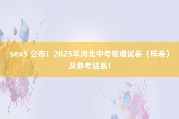 sex5 公布！2025年河北中考物理试卷（样卷）及参考谜底！
