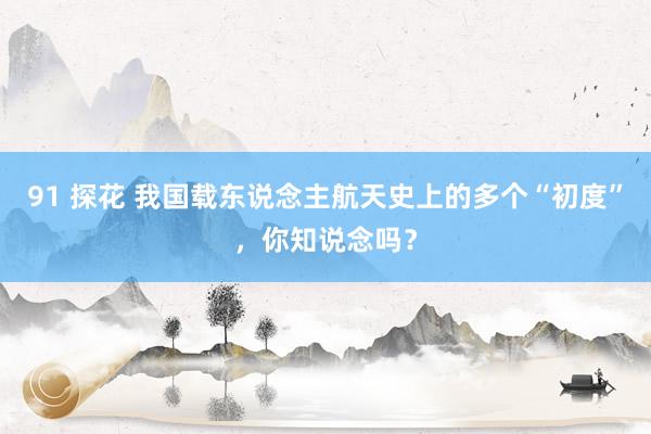 91 探花 我国载东说念主航天史上的多个“初度”，你知说念吗？