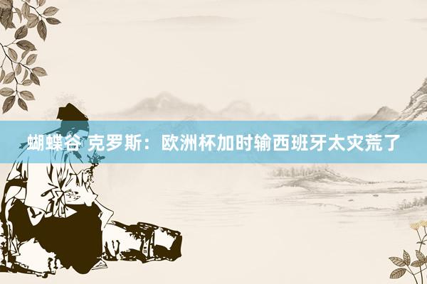 蝴蝶谷 克罗斯：欧洲杯加时输西班牙太灾荒了