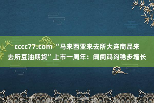 cccc77.com “马来西亚来去所大连商品来去所豆油期货”上市一周年：阛阓鸿沟稳步增长
