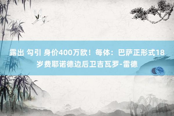 露出 勾引 身价400万欧！每体：巴萨正形式18岁费耶诺德边后卫吉瓦罗-雷德
