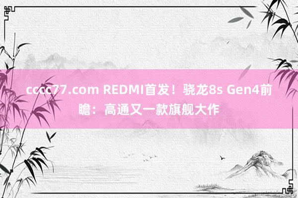 cccc77.com REDMI首发！骁龙8s Gen4前瞻：高通又一款旗舰大作