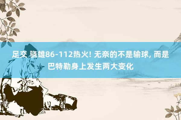 足交 骁雄86-112热火! 无奈的不是输球， 而是巴特勒身上发生两大变化