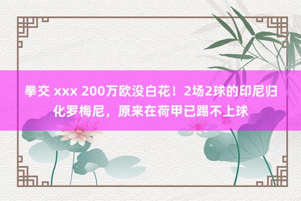 拳交 xxx 200万欧没白花！2场2球的印尼归化罗梅尼，原来在荷甲已踢不上球