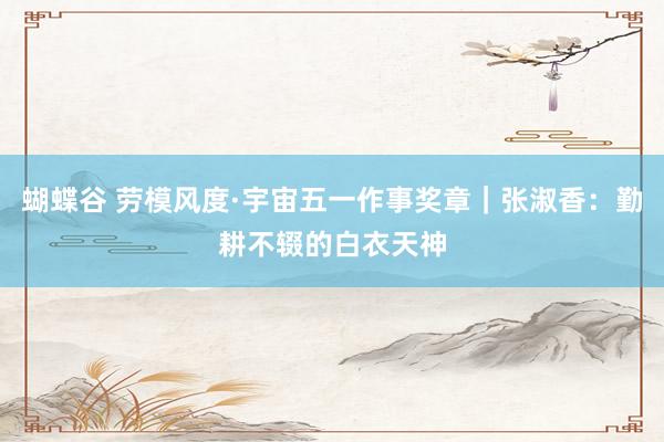 蝴蝶谷 劳模风度·宇宙五一作事奖章｜张淑香：勤耕不辍的白衣天神
