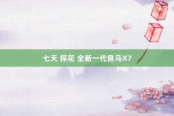 七天 探花 全新一代良马X7