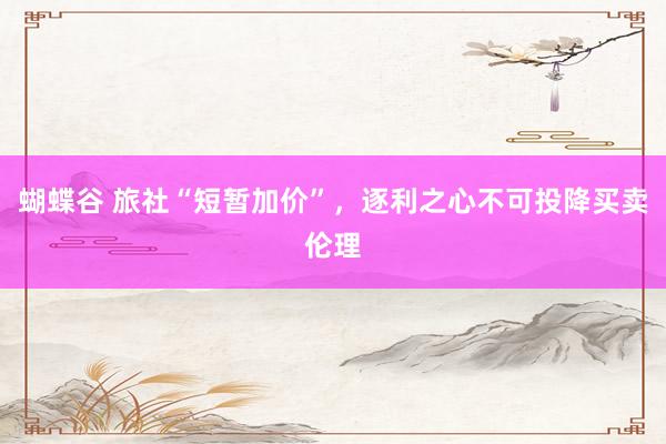 蝴蝶谷 旅社“短暂加价”，逐利之心不可投降买卖伦理