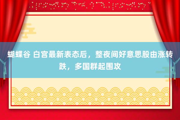 蝴蝶谷 白宫最新表态后，整夜间好意思股由涨转跌，多国群起围攻