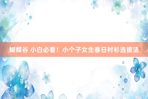 蝴蝶谷 小白必看！小个子女生春日衬衫选拔法