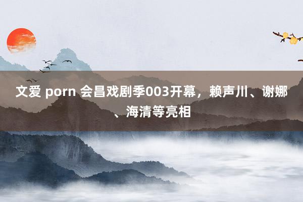 文爱 porn 会昌戏剧季003开幕，赖声川、谢娜、海清等亮相