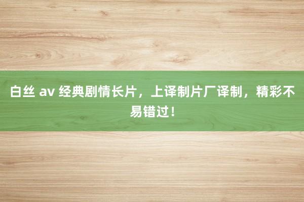 白丝 av 经典剧情长片，上译制片厂译制，精彩不易错过！