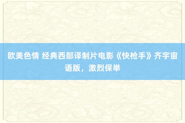 欧美色情 经典西部译制片电影《快枪手》齐宇宙语版，激烈保举