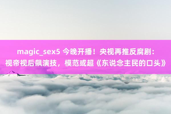 magic_sex5 今晚开播！央视再推反腐剧：视帝视后飙演技，模范或超《东说念主民的口头》