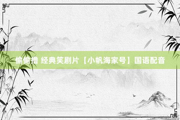 偷偷撸 经典笑剧片【小帆海家号】国语配音